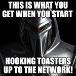 Toasters! | THIS IS WHAT YOU GET WHEN YOU START; HOOKING TOASTERS UP TO THE NETWORK! | image tagged in cylon | made w/ Imgflip meme maker