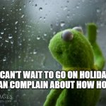 kermit window | I CAN'T WAIT TO GO ON HOLIDAY SO I CAN COMPLAIN ABOUT HOW HOT IT IS | image tagged in kermit window | made w/ Imgflip meme maker