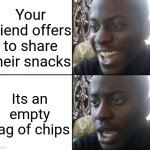 Happy / Shock | Your friend offers to share their snacks; Its an empty bag of chips | image tagged in happy / shock | made w/ Imgflip meme maker