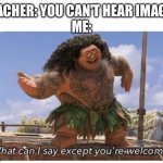 Real | TEACHER: YOU CAN'T HEAR IMAGES
ME: | image tagged in what can i say except you're welcome | made w/ Imgflip meme maker