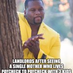 Bro is farming her at this point ??? | LANDLORDS AFTER SEEING A SINGLE MOTHER WHO LIVES PAYCHECK TO PAYCHECK WITH 3 KIDS | image tagged in black guy hiding behind tree | made w/ Imgflip meme maker