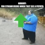 Why do you guys upvote that stuff | NOBODY: 
FUN STREAM USERS WHEN THEY SEE A POTATO: | image tagged in gifs,potato,upvote,fun stream,users | made w/ Imgflip video-to-gif maker