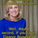 Madam President | I'm Jill Biden, the first woman president. Well. Maybe second, If you count Eleanor Roosevelt. | image tagged in dr jill biden joes wife,real president,shadow,female,first lady,mental decline | made w/ Imgflip meme maker