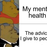 Sadly the truth | My mental health; The advice I give to people | image tagged in memes,tuxedo winnie the pooh | made w/ Imgflip meme maker