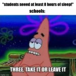 i hate school | "students neeed at least 8 hours of sleep!"; schools: | image tagged in three take it or leave it | made w/ Imgflip meme maker