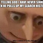 Gru oh shit | ME TELLING GOD I HAVE NEVER SINNED 
THEN HE PULLS UP MY SEARCH HISTORY; WELP, I GUESS IT'S HELL FOR ME | image tagged in gru oh shit | made w/ Imgflip meme maker