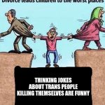 Divorce leads children to the worst places | THINKING JOKES ABOUT TRANS PEOPLE KILLING THEMSELVES ARE FUNNY | image tagged in divorce leads children to the worst places | made w/ Imgflip meme maker