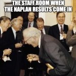 Teachers Laughing | THE STAFF ROOM WHEN THE NAPLAN RESULTS COME IN | image tagged in teachers laughing | made w/ Imgflip meme maker