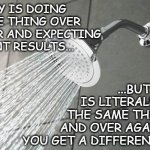 Shower Thoughts | INSANITY IS DOING THE SAME THING OVER AND OVER AND EXPECTING DIFFERENT RESULTS... ...BUT FISHING IS LITERALLY DOING THE SAME THING OVER AND OVER AGAIN UNTIL YOU GET A DIFFERENT RESULT | image tagged in shower thoughts,hold up | made w/ Imgflip meme maker