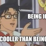 Is This a Pigeon | BEING ICE COLD; IS THIS COOLER THAN BEING COOL? | image tagged in is this a pigeon | made w/ Imgflip meme maker