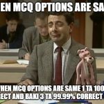 Mr Bean during exam | WHEN MCQ OPTIONS ARE SAME; WHEN MCQ OPTIONS ARE SAME 1 TA 100% CORRECT AND BAKI 3 TA 99.99% CORRECT LE ME | image tagged in mr bean during exam | made w/ Imgflip meme maker