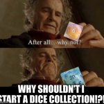 that d20 lyfe | WHY SHOULDN'T I START A DICE COLLECTION!?! | image tagged in after all why not,d20,rpg,pnp,dice | made w/ Imgflip meme maker