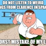 do NOT search up "..." BIGGEST MISTAKE OF MY LIFE | DO NOT LISTEN TO WEIRD THINGS FROM CLARENCE IN SPANISH; WORST MISTAKE OF MY LIFE | image tagged in do not search up biggest mistake of my life,memes | made w/ Imgflip meme maker