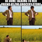 Fr tho | WAITING FOR MY MOM TO BE DONE TALKING TO HER FRIEND AT THE GROCERY STORE | image tagged in mr bean waiting | made w/ Imgflip meme maker