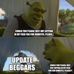 True | COULD YOU PLEASE JUST NOT APPEAR IN MY FEED FOR FIVE MINUTES, PLEASE... UPDATE BEGGARS; COULD YOU PLEASE JUST NOT APPEAR IN MY FEED FOR FIVE MINUTES, PLEASE?! | image tagged in could you not ___ for 5 minutes | made w/ Imgflip meme maker