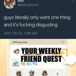 Guys literally only want one thing... | YOUR WEEKLY FRIEND QUEST | image tagged in guys literally only want one thing | made w/ Imgflip meme maker