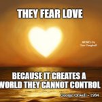 Love | THEY FEAR LOVE; MEMEs by Dan Campbell; BECAUSE IT CREATES A WORLD THEY CANNOT CONTROL; George Orwell - 1984 | image tagged in love | made w/ Imgflip meme maker