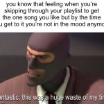 true | you know that feeling when you’re skipping through your playlist to get the one song you like but by the time you get to it you’re not in the mood anymore | image tagged in fantastic this was a huge waste of my time | made w/ Imgflip meme maker