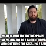 fr tho | ME IN HEAVEN TRYING TO EXPLAIN WHAT MEMES ARE TO A ANCIENT ROMAN CITIZEN WHO GOT HUNG FOR STEALING A SANDWICH | image tagged in gifs,explain | made w/ Imgflip video-to-gif maker