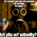 Are You My Mummy | MY TEACHER: WHY ARE YOU LAUGHING
ME: NOTHING
MY BRAIN:; ArE yOu mY mUmMy? | image tagged in are you my mummy | made w/ Imgflip meme maker