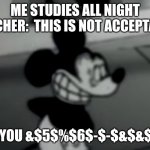 I hate school | ME STUDIES ALL NIGHT TEACHER:  THIS IS NOT ACCEPTABLE; ME: YOU &$5$%$6$-$-$&$&$&*& | image tagged in school | made w/ Imgflip meme maker