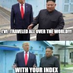 Trump and Kim | I'VE  TRAVELED ALL OVER THE WORLD!!! WITH YOUR INDEX FINGER ON A WORLD MAP? | image tagged in trump and kim | made w/ Imgflip meme maker