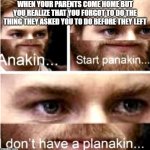 Anakin Start Panakin | WHEN YOUR PARENTS COME HOME BUT YOU REALIZE THAT YOU FORGOT TO DO THE THING THEY ASKED YOU TO DO BEFORE THEY LEFT | image tagged in anakin start panakin | made w/ Imgflip meme maker