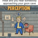 He's hackin' and whackin' and smackin' | When you're beating your meat and you hear somebody approaching your goon cave | image tagged in fallout perception | made w/ Imgflip meme maker