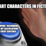 Blank Nut Button Meme | SMART CHARACTERS IN FICTION:; SAYING "ACCORDING TO MY CALCULATIONS" EVERY SENTENCE | image tagged in memes,blank nut button | made w/ Imgflip meme maker