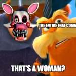 the entire fnaf community | THE ENTIRE FNAF COMMUNITY; THAT'S A WOMAN? | image tagged in lorax that's a woman,fnaf | made w/ Imgflip meme maker