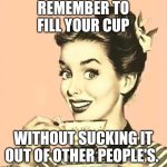 Retro woman drinking coffee | REMEMBER TO FILL YOUR CUP; WITHOUT SUCKING IT OUT OF OTHER PEOPLE'S. | image tagged in retro woman drinking coffee | made w/ Imgflip meme maker