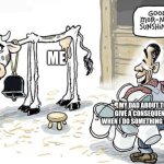 True | ME; MY DAD ABOUT TO GIVE A CONSEQUENCE WHEN I DO SOMETHING WRONG | image tagged in milking the cow | made w/ Imgflip meme maker