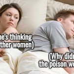 He is thinking about other women | (I bet he's thinking about other women); (Why didn't the poison work ?) | image tagged in memes,i bet he's thinking about other women,dark side,angry fighting married couple husband  wife | made w/ Imgflip meme maker