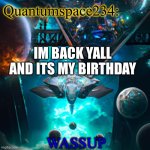 I’m back | Quantumspace234:; IM BACK YALL
AND ITS MY BIRTHDAY; WASSUP | image tagged in quantumspace234 template | made w/ Imgflip meme maker