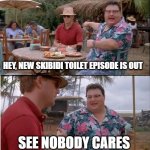 real | HEY, NEW SKIBIDI TOILET EPISODE IS OUT; SEE NOBODY CARES | image tagged in memes,see nobody cares,skibidi toilet sucks | made w/ Imgflip meme maker