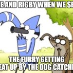 Idk | ME AND RIGBY WHEN WE SEE; THE FURRY GETTING BEAT UP BY THE DOG CATCHER | image tagged in regular show ohhh | made w/ Imgflip meme maker