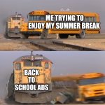 Back to school ads | ME TRYING TO ENJOY MY SUMMER BREAK; BACK TO SCHOOL ADS | image tagged in a train hitting a school bus | made w/ Imgflip meme maker