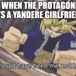 me rn | ME WHEN THE PROTAGONIST GETS A YANDERE GIRLFRIEND : | image tagged in it should have been me | made w/ Imgflip meme maker