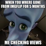 megaviews | WHEN YOU WHERE GONE FROM IMGFLIP FOR 5 MONTHS; ME CHECKING VIEWS | image tagged in megamind peeking | made w/ Imgflip meme maker