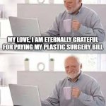 Wishful thinking Harold | MY LOVE, I AM ETERNALLY GRATEFUL FOR PAYING MY PLASTIC SURGERY BILL; BUT I'M TOO HOT FOR YOU NOW! | image tagged in memes,hide the pain harold | made w/ Imgflip meme maker