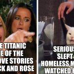 Smudge that darn cat with Karen | SERIOUSLY? SHE SLEPT WITH A HOMELESS MAN AND THEN WATCHED HIM DROWN; THE MOVIE TITANIC TELLS ONE OF THE GREATEST LOVE STORIES BETWEEN JACK AND ROSE | image tagged in smudge that darn cat with karen | made w/ Imgflip meme maker