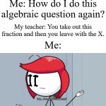 Think, brain! Think! | Me: How do I do this algebraic question again? My teacher: You take out this fraction and then you leave with the X. Me: | image tagged in but h-how does that help,memes,funny,school,math,algebra | made w/ Imgflip meme maker