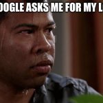 uhhhhhh | WHEN GOOGLE ASKS ME FOR MY LOCATION | image tagged in sweating bullets | made w/ Imgflip meme maker