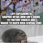 Man explaining to seal | LUTE EXPLAINING IN GRAPHIC DETAIL HOW SHE'S GOING TO TORTURE CHARLIE AND VAGGIE TO DEATH OVER SEVERAL EONS; THE OTHER EXORCISTS, CONCERNED FOR HER SANITY | image tagged in man explaining to seal,hazbin hotel | made w/ Imgflip meme maker