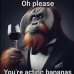 Oh please you're acting bananas meme