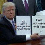 Trump Bill Signing | Joe Biden is stronger than Chuck Norris; I will not mess with him | image tagged in memes,trump bill signing | made w/ Imgflip meme maker