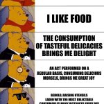 Food | FOOD GUD; I LIKE FOOD; THE CONSUMPTION OF TASTEFUL DELICACIES BRINGS ME DELIGHT; AN ACT PERFORMED ON A REGULAR BASIS, CONSUMING DELICIOUS MORSELS, BRINGS ME GREAT JOY; BEHOLD, RAISING UTENSILS LADEN WITH THE MOST DELECTABLE CONSUMABLES MANY INSTANCES EVERY DAY BRINGS ME INCOMPARABLE LEVELS OF PLEASURE | image tagged in winnie the pooh v 20 | made w/ Imgflip meme maker