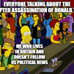 here come the conspiracy theories. | EVERYONE TALKING ABOUT THE ATTEMPTED ASSASSINATION OF DONALD TRUMP; ME WHO LIVES IN BRITAIN AND DOESN'T FOLLOW US POLITICAL NEWS | image tagged in homer bar,funny,memes,donald trump | made w/ Imgflip meme maker