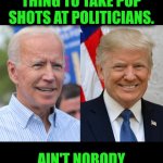 Funny | YOU HEARD THE MAN. IT'S NEVER A GOOD THING TO TAKE POP SHOTS AT POLITICIANS. AIN'T NOBODY TRYING TO BE NEXT ON THAT RIDE. | image tagged in funny,common sense,behavior,safety first,etiquette,the truth is out there | made w/ Imgflip meme maker