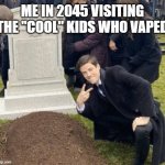 Guy posing infront of grave | ME IN 2045 VISITING THE "COOL" KIDS WHO VAPED | image tagged in guy posing infront of grave,memes,funny | made w/ Imgflip meme maker